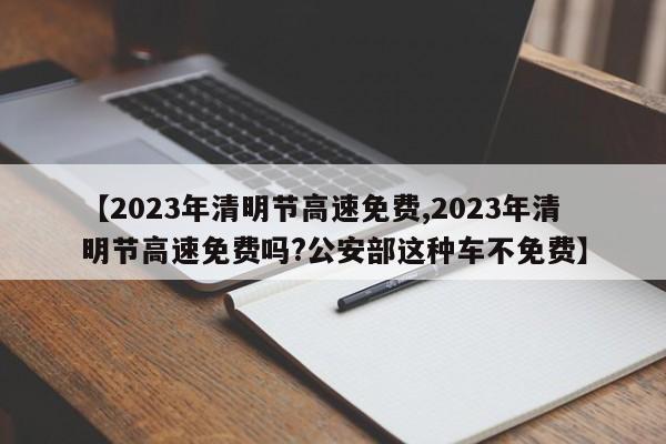【2023年清明节高速免费,2023年清明节高速免费吗?公安部这种车不免费】